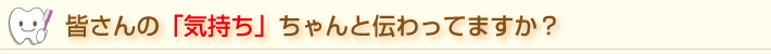 皆さんの「気持ち」ちゃんと伝わってますか