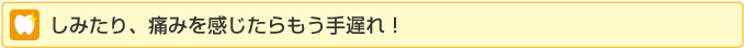 しみたり、痛みを感じたらもう手遅れ